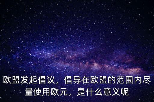 歐盟發(fā)起倡議，倡導(dǎo)在歐盟的范圍內(nèi)盡量使用歐元，是什么意義呢