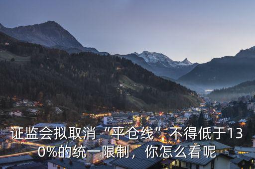 證監(jiān)會(huì)擬取消“平倉(cāng)線”不得低于130%的統(tǒng)一限制，你怎么看呢