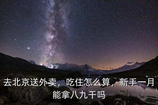 去北京送外賣，吃住怎么算，新手一月能拿八九千嗎