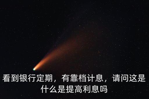 看到銀行定期，有靠檔計息，請問這是什么是提高利息嗎