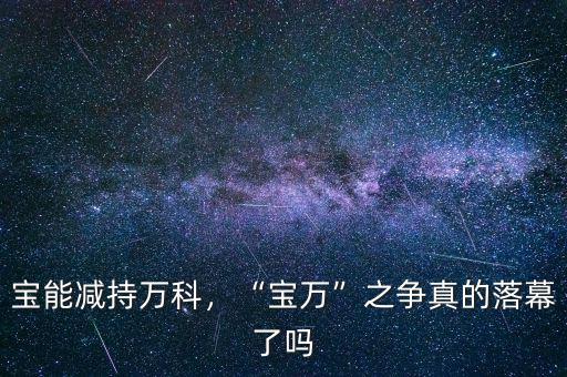 寶能減持萬(wàn)科，“寶萬(wàn)”之爭(zhēng)真的落幕了嗎