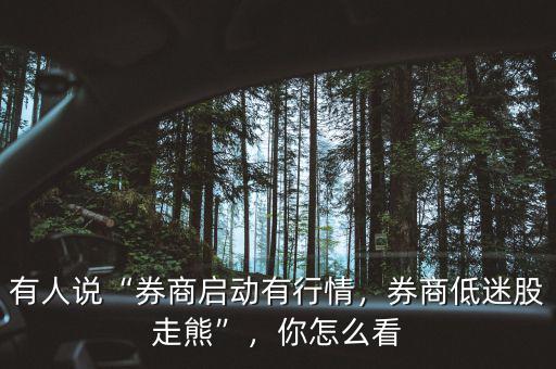 有人說“券商啟動(dòng)有行情，券商低迷股走熊”，你怎么看