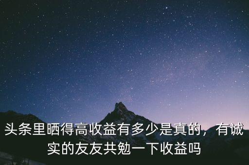 頭條里曬得高收益有多少是真的，有誠實的友友共勉一下收益嗎