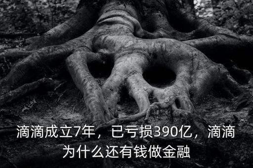 滴滴成立7年，已虧損390億，滴滴為什么還有錢做金融