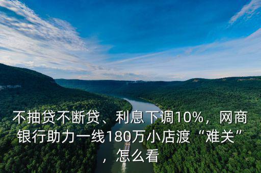 不抽貸不斷貸、利息下調(diào)10%，網(wǎng)商銀行助力一線180萬小店渡“難關(guān)”，怎么看