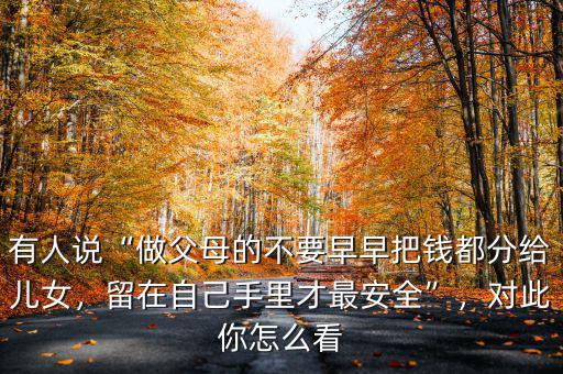 有人說“做父母的不要早早把錢都分給兒女，留在自己手里才最安全”，對此你怎么看