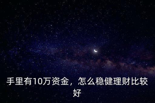 手里有10萬資金，怎么穩(wěn)健理財(cái)比較好