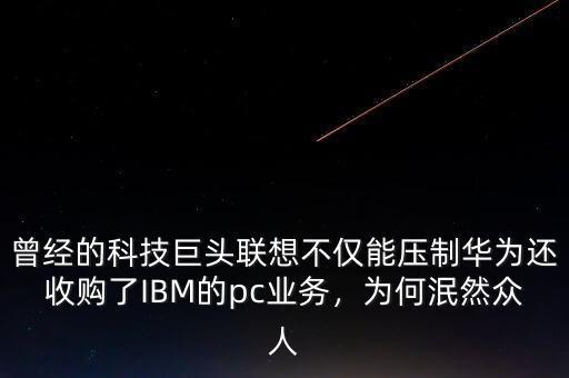曾經(jīng)的科技巨頭聯(lián)想不僅能壓制華為還收購了IBM的pc業(yè)務(wù)，為何泯然眾人