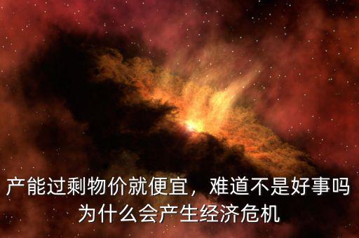產(chǎn)能過(guò)剩物價(jià)就便宜，難道不是好事嗎為什么會(huì)產(chǎn)生經(jīng)濟(jì)危機(jī)