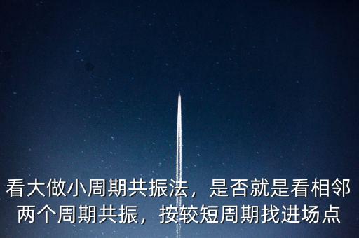 看大做小周期共振法，是否就是看相鄰兩個(gè)周期共振，按較短周期找進(jìn)場(chǎng)點(diǎn)