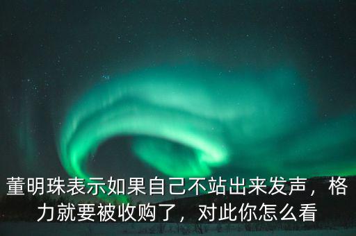 董明珠表示如果自己不站出來發(fā)聲，格力就要被收購了，對此你怎么看