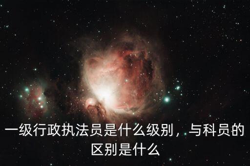 一級(jí)行政執(zhí)法員是什么級(jí)別，與科員的區(qū)別是什么