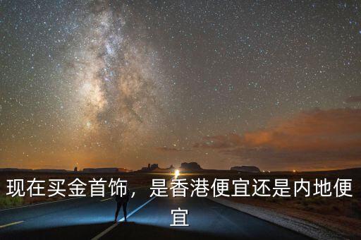 現(xiàn)在買金首飾，是香港便宜還是內(nèi)地便宜