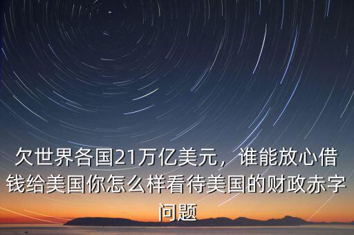欠世界各國(guó)21萬(wàn)億美元，誰(shuí)能放心借錢給美國(guó)你怎么樣看待美國(guó)的財(cái)政赤字問(wèn)題