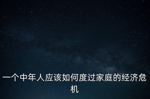 一個中年人應(yīng)該如何度過家庭的經(jīng)濟(jì)危機(jī)
