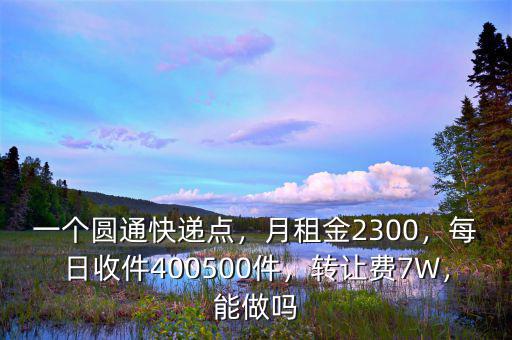 一個(gè)圓通快遞點(diǎn)，月租金2300，每日收件400500件，轉(zhuǎn)讓費(fèi)7W，能做嗎