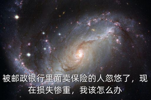 被郵政銀行里面賣保險的人忽悠了，現(xiàn)在損失慘重，我該怎么辦
