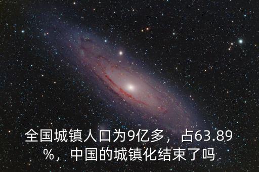 全國(guó)城鎮(zhèn)人口為9億多，占63.89%，中國(guó)的城鎮(zhèn)化結(jié)束了嗎