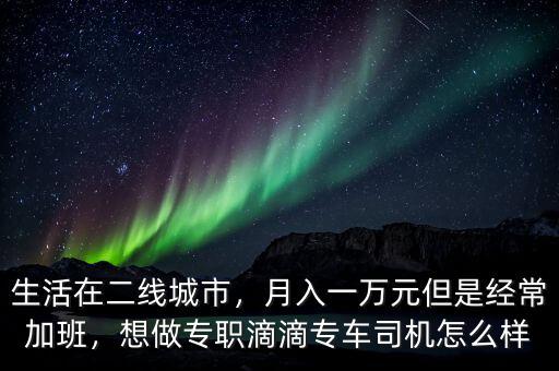 生活在二線(xiàn)城市，月入一萬(wàn)元但是經(jīng)常加班，想做專(zhuān)職滴滴專(zhuān)車(chē)司機(jī)怎么樣