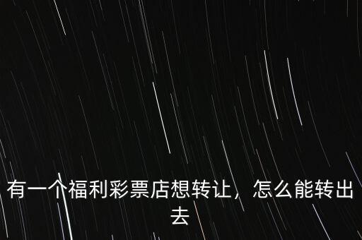有一個(gè)福利彩票店想轉(zhuǎn)讓，怎么能轉(zhuǎn)出去