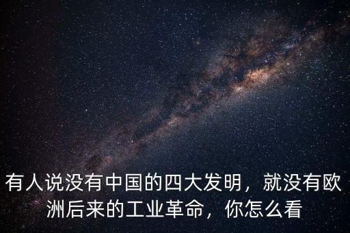 有人說(shuō)沒(méi)有中國(guó)的四大發(fā)明，就沒(méi)有歐洲后來(lái)的工業(yè)革命，你怎么看