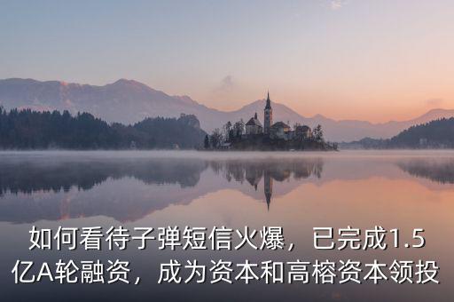 如何看待子彈短信火爆，已完成1.5億A輪融資，成為資本和高榕資本領(lǐng)投