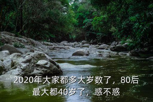 2020年大家都多大歲數(shù)了，80后最大都40歲了，惑不惑