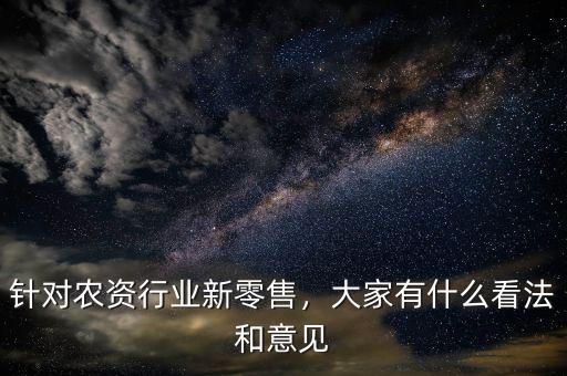 針對(duì)農(nóng)資行業(yè)新零售，大家有什么看法和意見(jiàn)