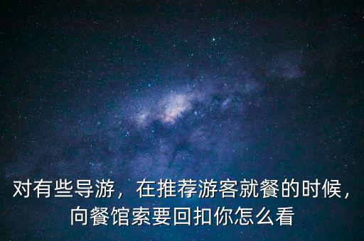 對(duì)有些導(dǎo)游，在推薦游客就餐的時(shí)候，向餐館索要回扣你怎么看