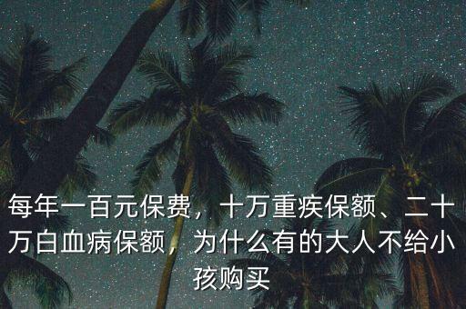 每年一百元保費，十萬重疾保額、二十萬白血病保額，為什么有的大人不給小孩購買