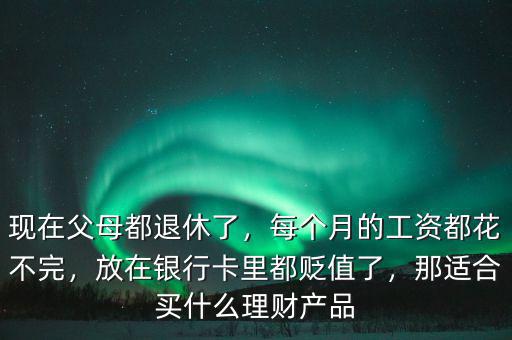 現(xiàn)在父母都退休了，每個(gè)月的工資都花不完，放在銀行卡里都貶值了，那適合買什么理財(cái)產(chǎn)品
