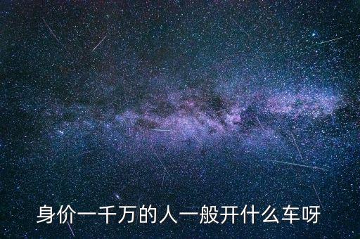 身價(jià)一千萬(wàn)的人一般開(kāi)什么車(chē)呀
