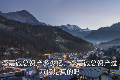 李嘉誠總資產(chǎn)多少億，李嘉誠總資產(chǎn)過萬億是真的嗎
