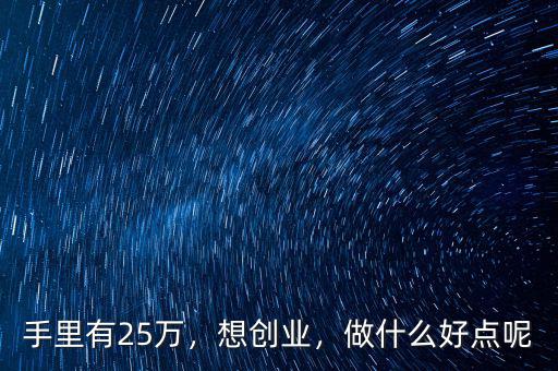 手里有25萬(wàn)，想創(chuàng)業(yè)，做什么好點(diǎn)呢