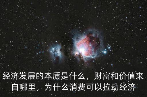 經(jīng)濟(jì)發(fā)展的本質(zhì)是什么，財(cái)富和價值來自哪里，為什么消費(fèi)可以拉動經(jīng)濟(jì)
