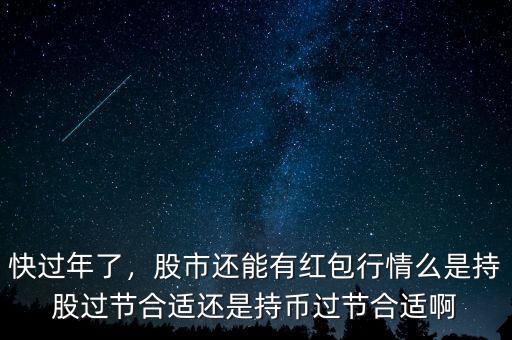 快過年了，股市還能有紅包行情么是持股過節(jié)合適還是持幣過節(jié)合適啊