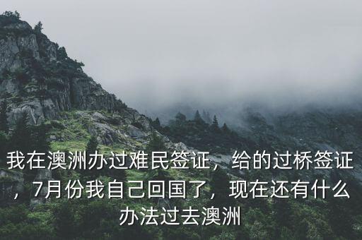 我在澳洲辦過難民簽證，給的過橋簽證，7月份我自己回國了，現(xiàn)在還有什么辦法過去澳洲