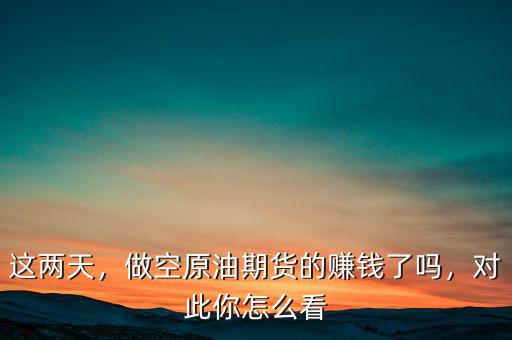 這兩天，做空原油期貨的賺錢了嗎，對此你怎么看