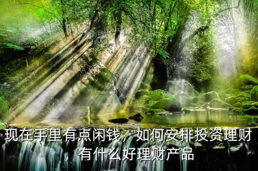 現(xiàn)在手里有點(diǎn)閑錢，如何安排投資理財(cái)，有什么好理財(cái)產(chǎn)品