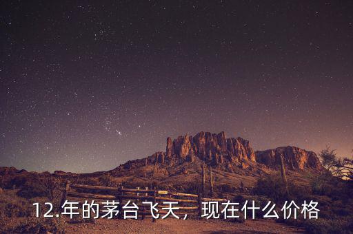 12.年的茅臺(tái)飛天，現(xiàn)在什么價(jià)格