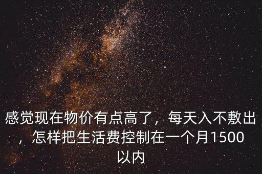 感覺(jué)現(xiàn)在物價(jià)有點(diǎn)高了，每天入不敷出，怎樣把生活費(fèi)控制在一個(gè)月1500以內(nèi)