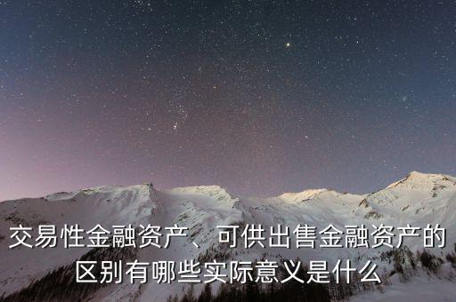 交易性金融資產(chǎn)、可供出售金融資產(chǎn)的區(qū)別有哪些實(shí)際意義是什么