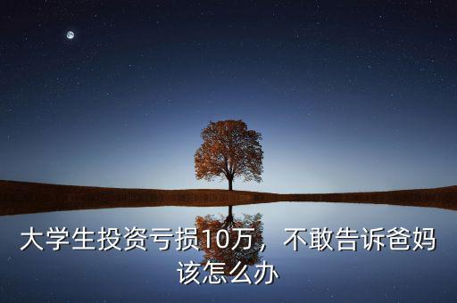大學(xué)生投資虧損10萬(wàn)，不敢告訴爸媽該怎么辦