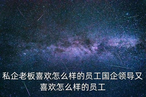 私企老板喜歡怎么樣的員工國企領(lǐng)導又喜歡怎么樣的員工