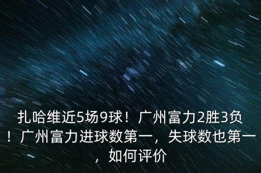 扎哈維近5場(chǎng)9球！廣州富力2勝3負(fù)！廣州富力進(jìn)球數(shù)第一，失球數(shù)也第一，如何評(píng)價(jià)