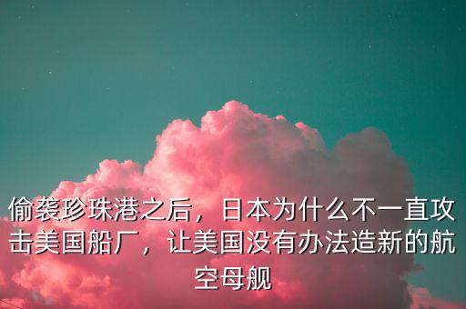 偷襲珍珠港之后，日本為什么不一直攻擊美國船廠，讓美國沒有辦法造新的航空母艦