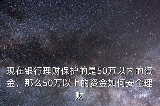現(xiàn)在銀行理財保護(hù)的是50萬以內(nèi)的資金，那么50萬以上的資金如何安全理財