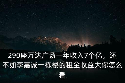 290座萬達(dá)廣場(chǎng)一年收入7個(gè)億，還不如李嘉誠一棟樓的租金收益大你怎么看
