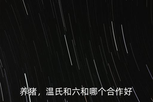 養(yǎng)豬，溫氏和六和哪個合作好