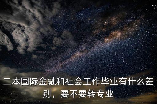 二本國(guó)際金融和社會(huì)工作畢業(yè)有什么差別，要不要轉(zhuǎn)專業(yè)